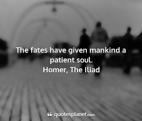 Homer, the iliad - the fates have given mankind a patient soul....