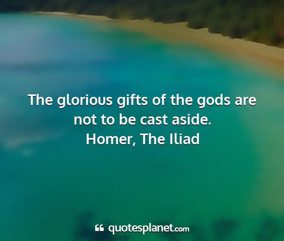 Homer, the iliad - the glorious gifts of the gods are not to be cast...