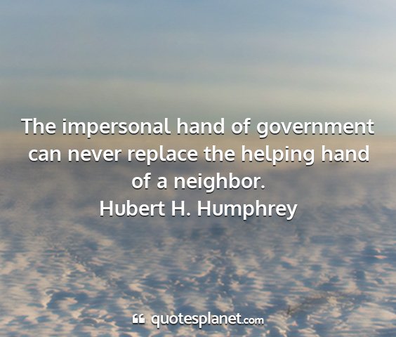 Hubert h. humphrey - the impersonal hand of government can never...