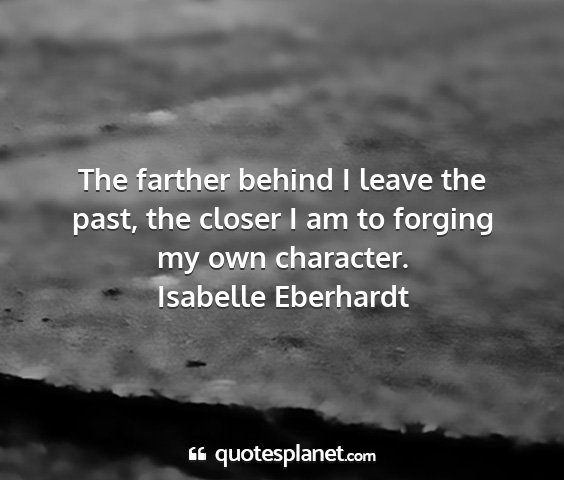 Isabelle eberhardt - the farther behind i leave the past, the closer i...