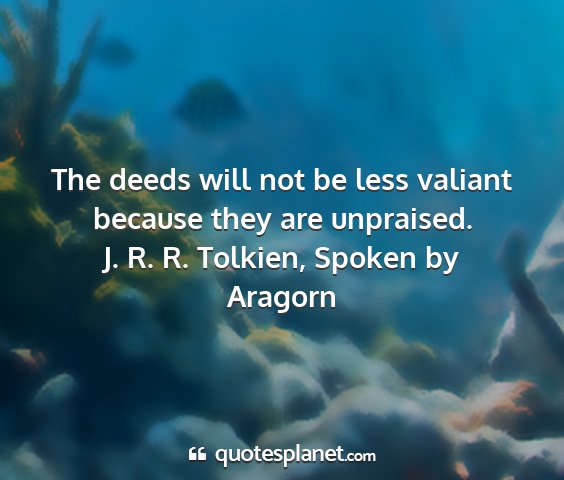 J. r. r. tolkien, spoken by aragorn - the deeds will not be less valiant because they...