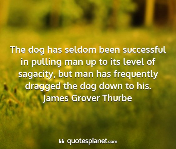 James grover thurbe - the dog has seldom been successful in pulling man...