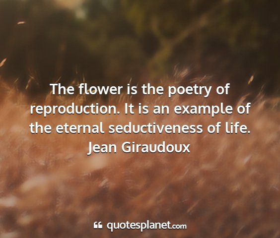 Jean giraudoux - the flower is the poetry of reproduction. it is...