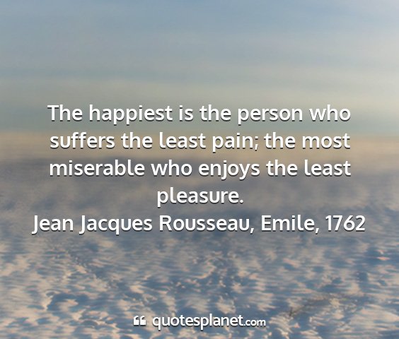 Jean jacques rousseau, emile, 1762 - the happiest is the person who suffers the least...