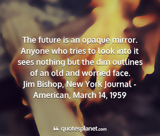 Jim bishop, new york journal - american, march 14, 1959 - the future is an opaque mirror. anyone who tries...