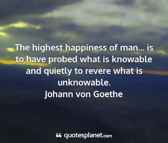 Johann von goethe - the highest happiness of man... is to have probed...