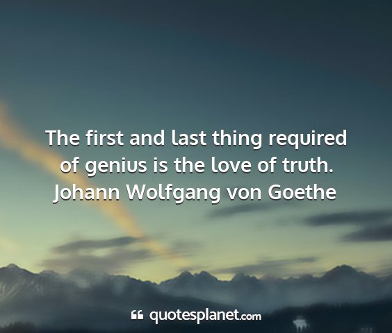 Johann wolfgang von goethe - the first and last thing required of genius is...