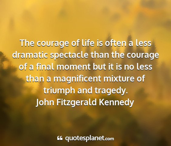 John fitzgerald kennedy - the courage of life is often a less dramatic...