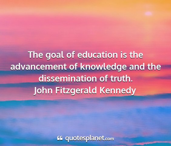 John fitzgerald kennedy - the goal of education is the advancement of...