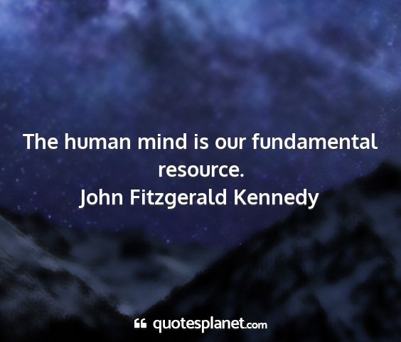 John fitzgerald kennedy - the human mind is our fundamental resource....