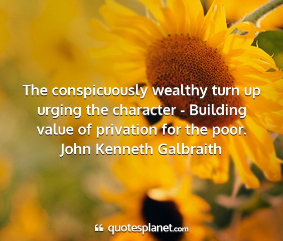 John kenneth galbraith - the conspicuously wealthy turn up urging the...