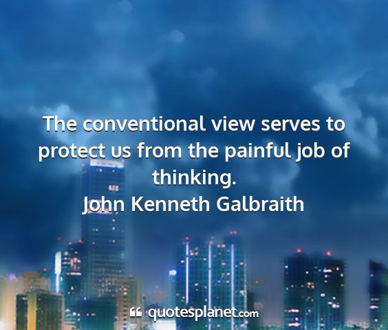 John kenneth galbraith - the conventional view serves to protect us from...