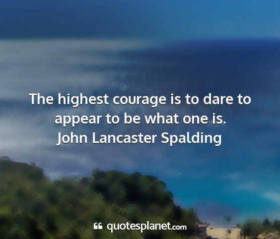 John lancaster spalding - the highest courage is to dare to appear to be...