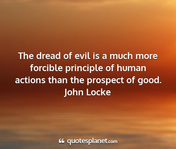 John locke - the dread of evil is a much more forcible...