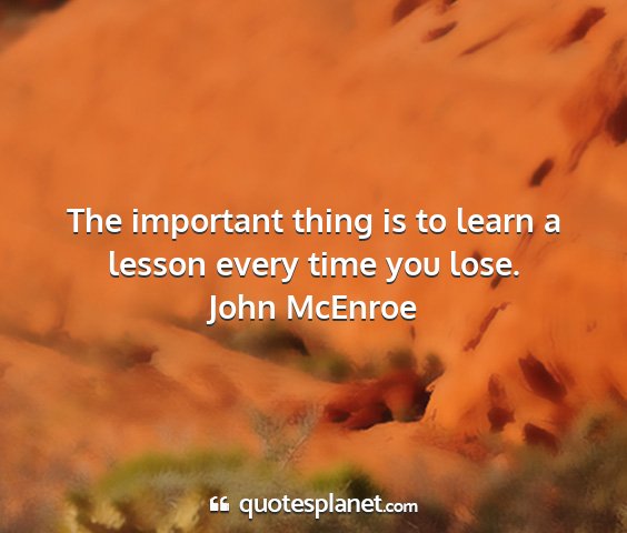 John mcenroe - the important thing is to learn a lesson every...