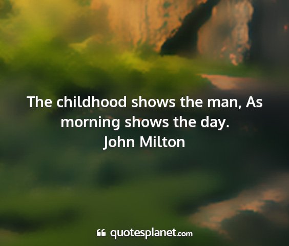 John milton - the childhood shows the man, as morning shows the...