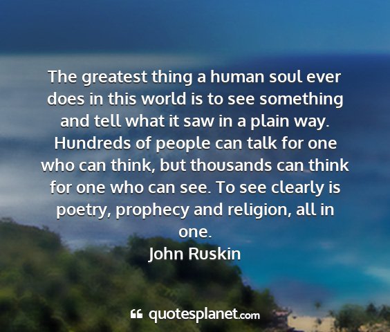 John ruskin - the greatest thing a human soul ever does in this...