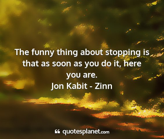 Jon kabit - zinn - the funny thing about stopping is that as soon as...