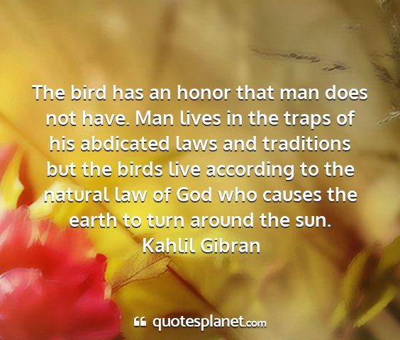 Kahlil gibran - the bird has an honor that man does not have. man...