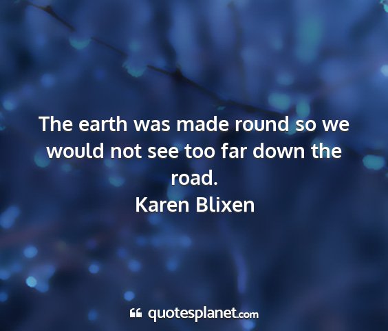 Karen blixen - the earth was made round so we would not see too...