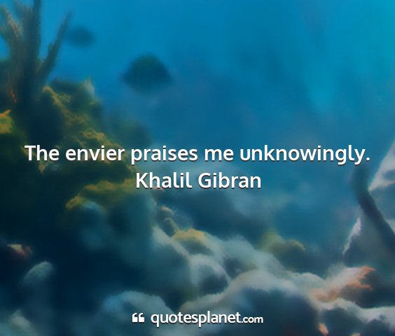 Khalil gibran - the envier praises me unknowingly....