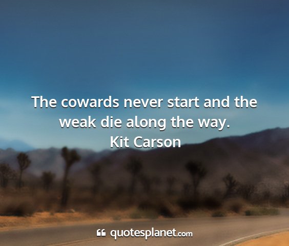 Kit carson - the cowards never start and the weak die along...