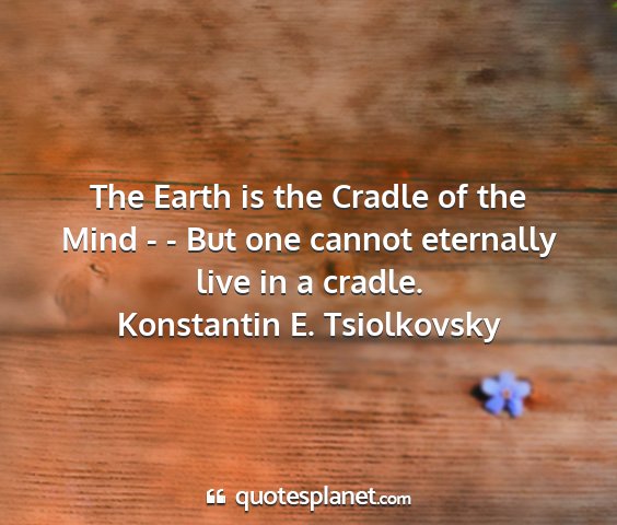 Konstantin e. tsiolkovsky - the earth is the cradle of the mind - - but one...