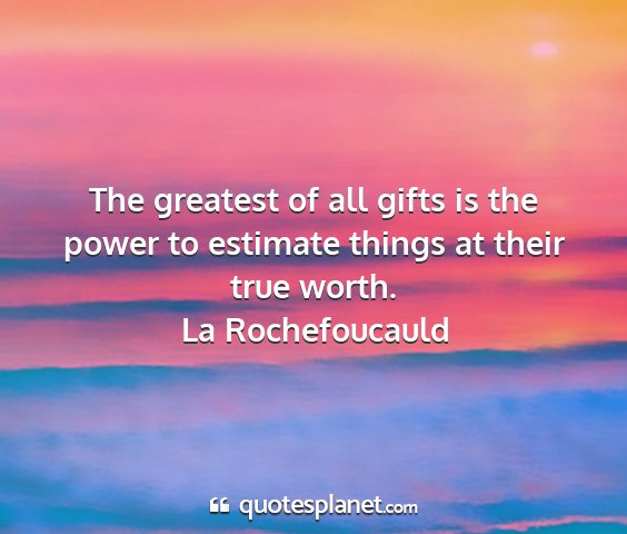 La rochefoucauld - the greatest of all gifts is the power to...