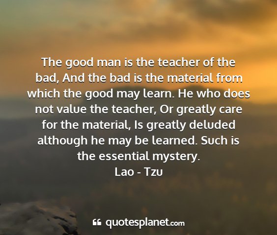 Lao - tzu - the good man is the teacher of the bad, and the...
