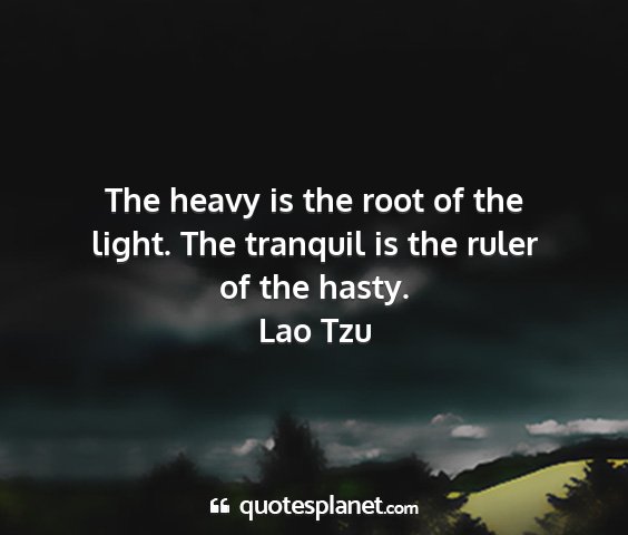 Lao tzu - the heavy is the root of the light. the tranquil...