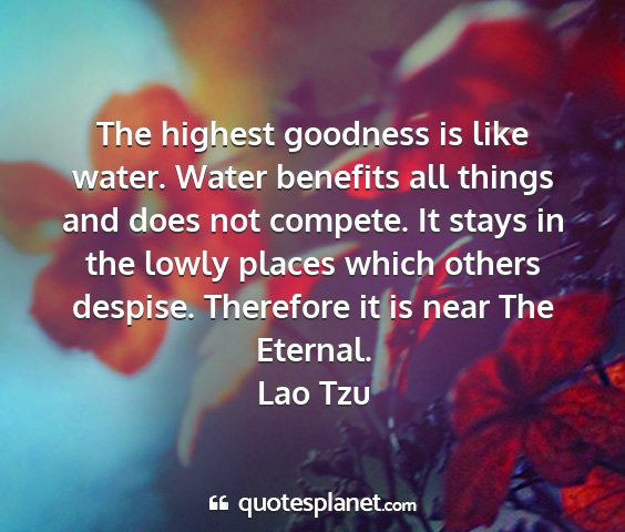Lao tzu - the highest goodness is like water. water...