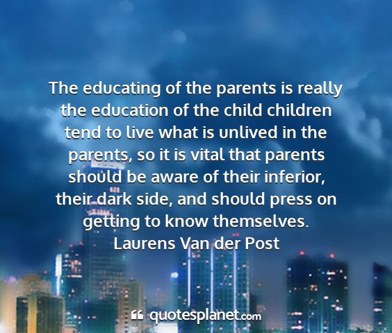 Laurens van der post - the educating of the parents is really the...