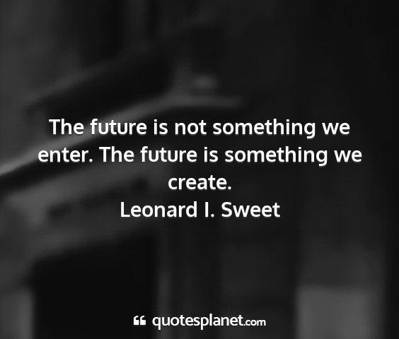 Leonard i. sweet - the future is not something we enter. the future...