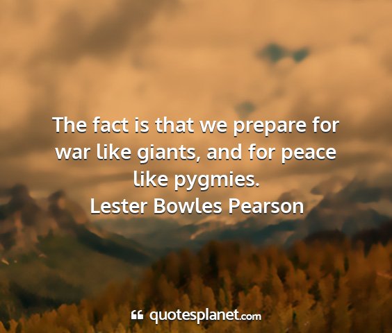 Lester bowles pearson - the fact is that we prepare for war like giants,...