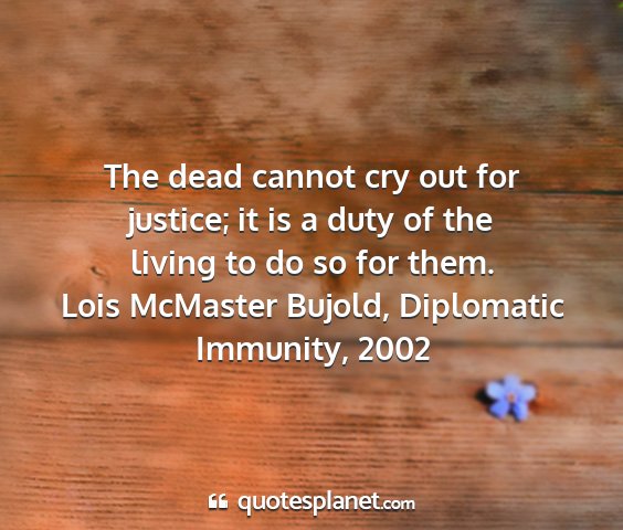 Lois mcmaster bujold, diplomatic immunity, 2002 - the dead cannot cry out for justice; it is a duty...
