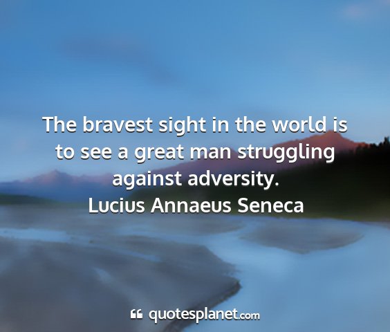 Lucius annaeus seneca - the bravest sight in the world is to see a great...