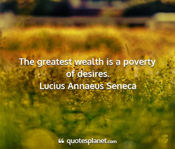 Lucius annaeus seneca - the greatest wealth is a poverty of desires....