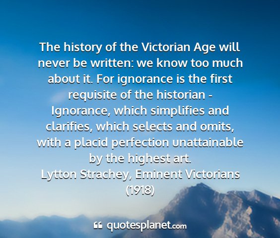 Lytton strachey, eminent victorians (1918) - the history of the victorian age will never be...