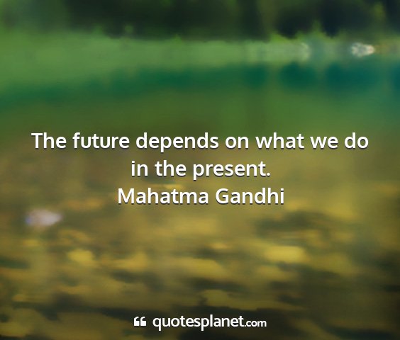 Mahatma gandhi - the future depends on what we do in the present....