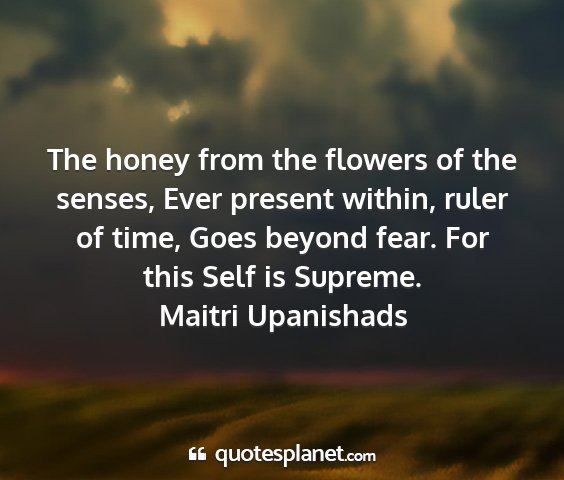Maitri upanishads - the honey from the flowers of the senses, ever...