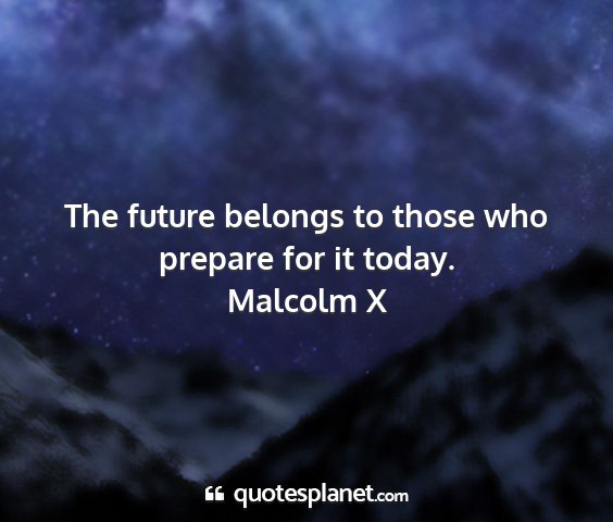 Malcolm x - the future belongs to those who prepare for it...