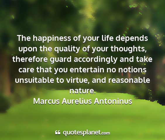 Marcus aurelius antoninus - the happiness of your life depends upon the...