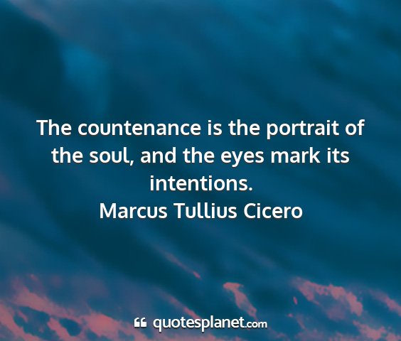 Marcus tullius cicero - the countenance is the portrait of the soul, and...