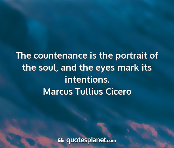Marcus tullius cicero - the countenance is the portrait of the soul, and...