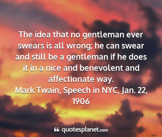 Mark twain, speech in nyc, jan. 22, 1906 - the idea that no gentleman ever swears is all...