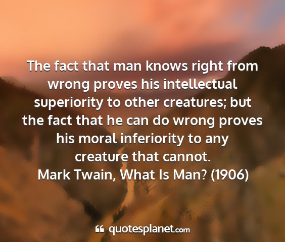 Mark twain, what is man? (1906) - the fact that man knows right from wrong proves...