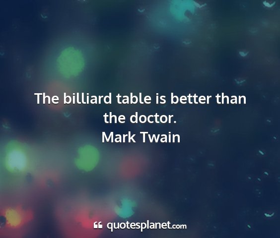 Mark twain - the billiard table is better than the doctor....