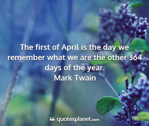 Mark twain - the first of april is the day we remember what we...