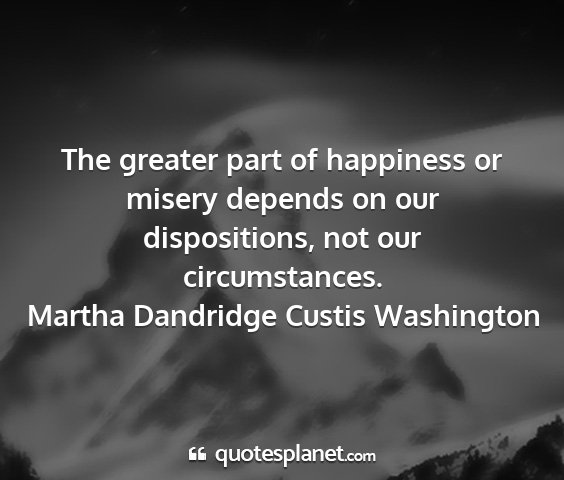 Martha dandridge custis washington - the greater part of happiness or misery depends...