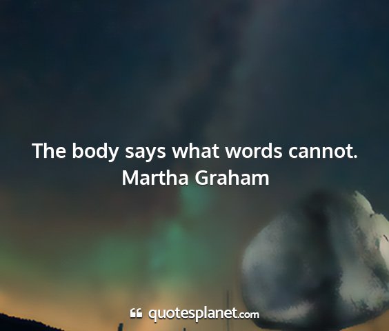 Martha graham - the body says what words cannot....